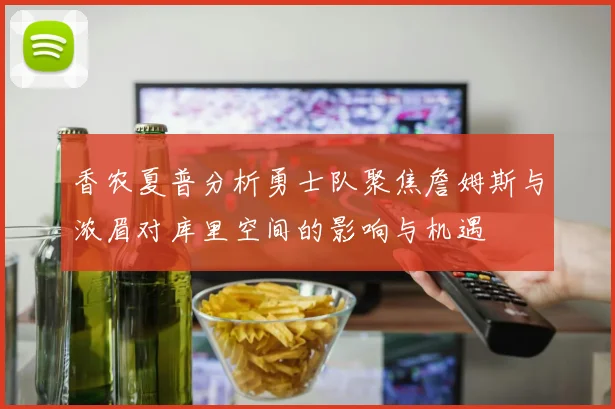 香农夏普分析勇士队聚焦詹姆斯与浓眉对库里空间的影响与机遇