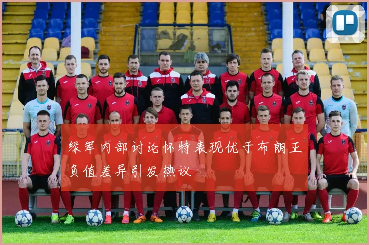 绿军内部讨论怀特表现优于布朗正负值差异引发热议