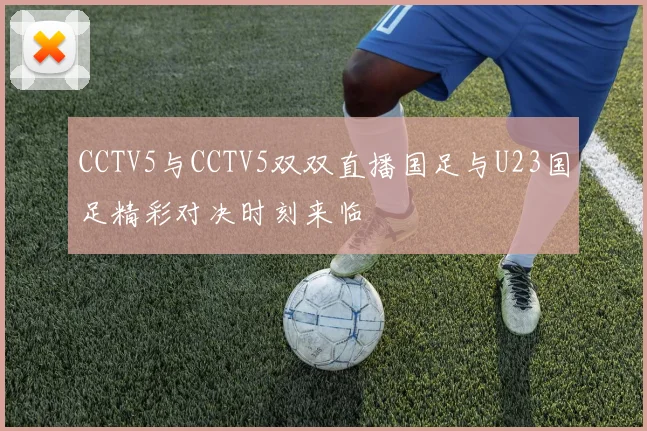 CCTV5与CCTV5双双直播国足与U23国足精彩对决时刻来临
