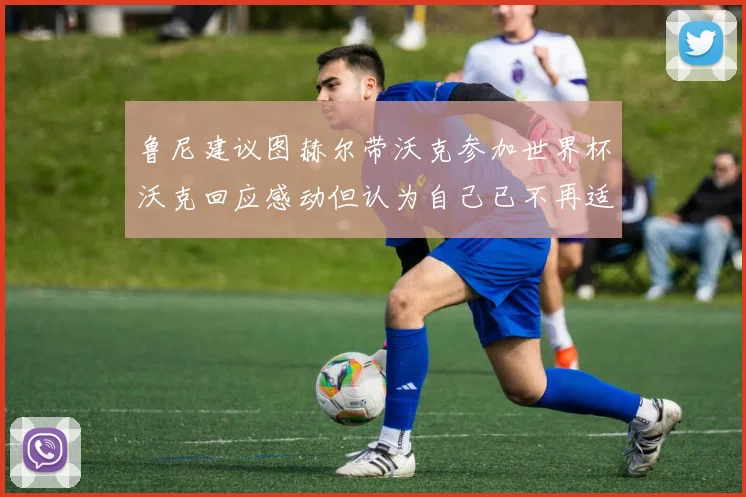 鲁尼建议图赫尔带沃克参加世界杯沃克回应感动但认为自己已不再适合