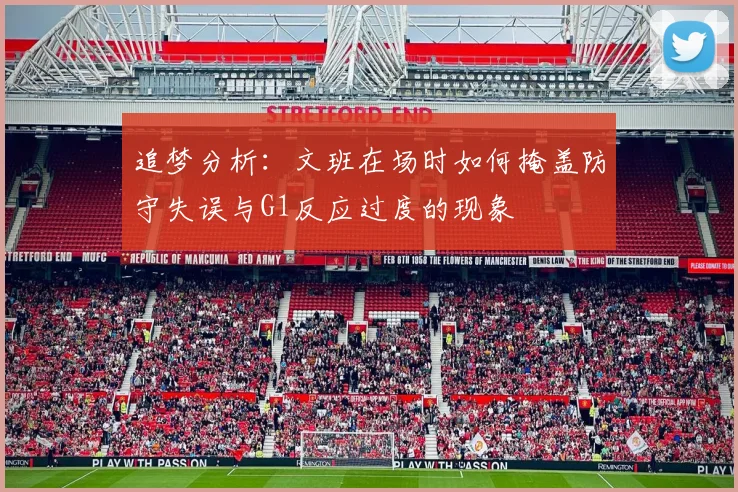 追梦分析：文班在场时如何掩盖防守失误与G1反应过度的现象