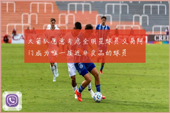 火箭队愿意考虑全明星球员交易阿门成为唯一接近非卖品的球员