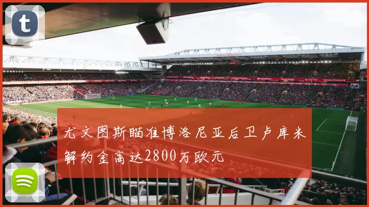 尤文图斯瞄准博洛尼亚后卫卢库米解约金高达2800万欧元