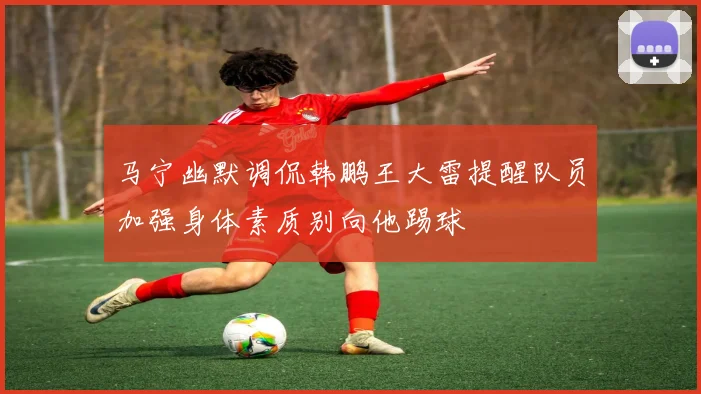 马宁幽默调侃韩鹏王大雷提醒队员加强身体素质别向他踢球