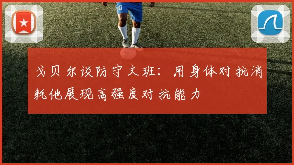 戈贝尔谈防守文班：用身体对抗消耗他展现高强度对抗能力