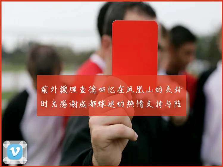 前外援理查德回忆在凤凰山的美好时光感谢成都球迷的热情支持与陪伴