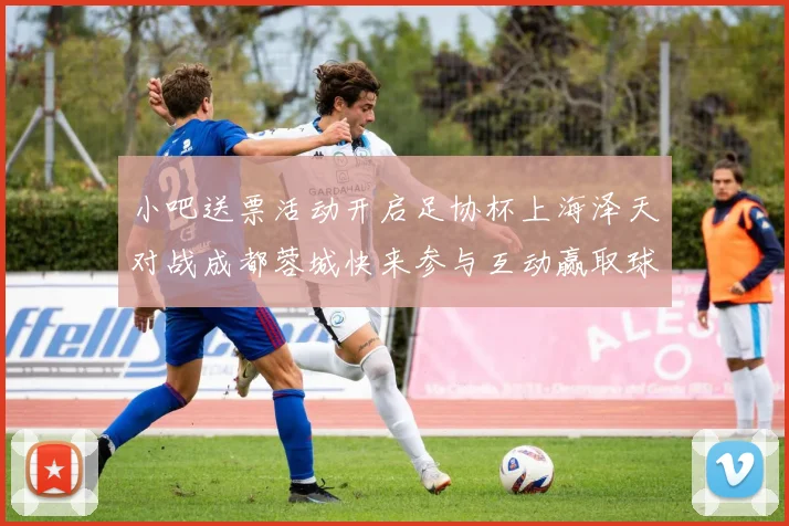 小吧送票活动开启足协杯上海泽天对战成都蓉城快来参与互动赢取球票