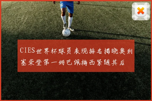 CIES世界杯球员表现排名揭晓奥利塞荣登第一姆巴佩梅西紧随其后