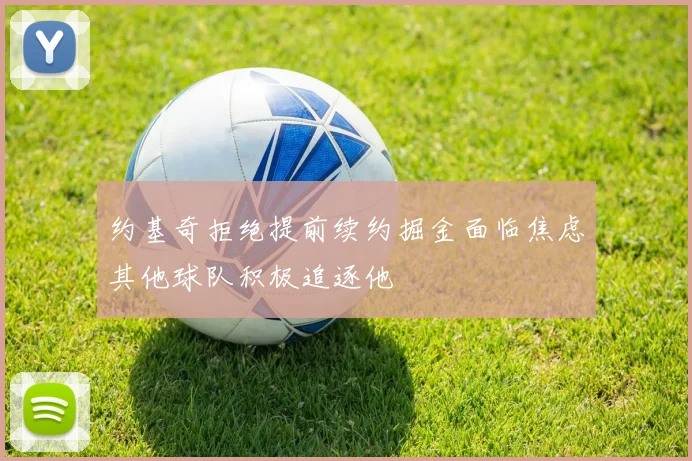 约基奇拒绝提前续约掘金面临焦虑其他球队积极追逐他