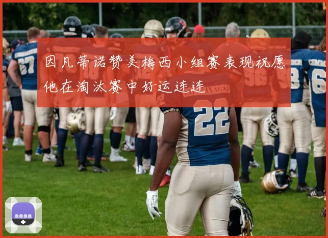 因凡蒂诺赞美梅西小组赛表现祝愿他在淘汰赛中好运连连