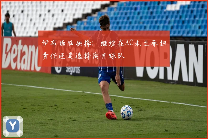 伊布面临抉择：继续在AC米兰承担责任还是选择离开球队
