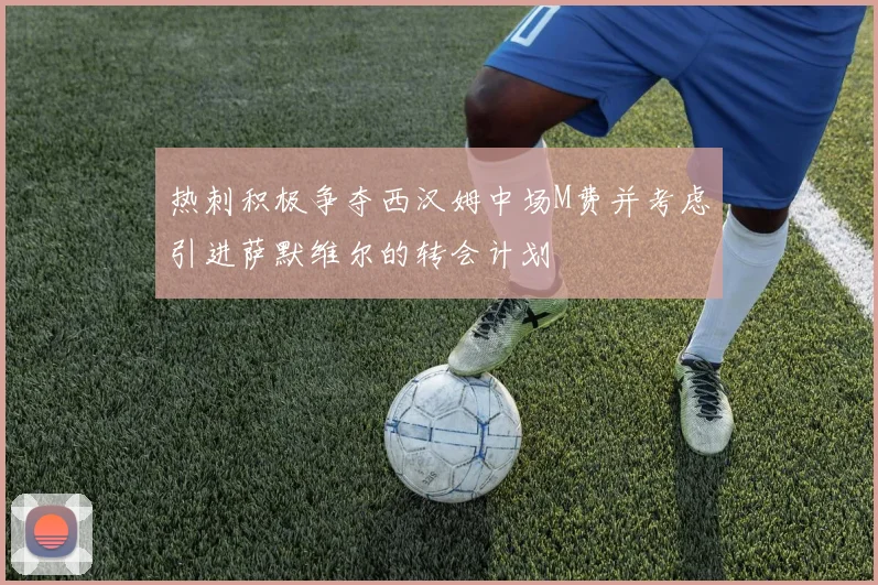 热刺积极争夺西汉姆中场M费并考虑引进萨默维尔的转会计划