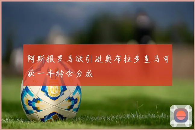阿斯报罗马欲引进奥布拉多皇马可获一半转会分成
