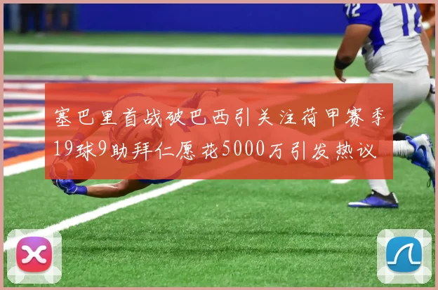 塞巴里首战破巴西引关注荷甲赛季19球9助拜仁愿花5000万引发热议
