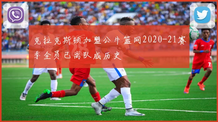 克拉克斯顿加盟公牛篮网2020-21赛季全员已离队成历史