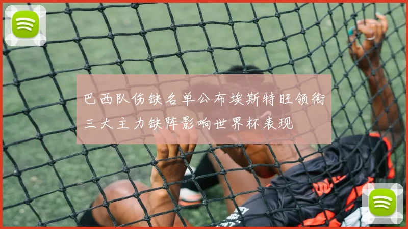 巴西队伤缺名单公布埃斯特旺领衔三大主力缺阵影响世界杯表现