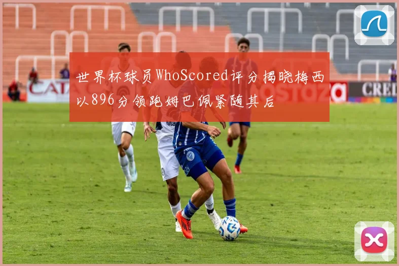 世界杯球员WhoScored评分揭晓梅西以896分领跑姆巴佩紧随其后
