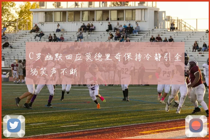 C罗幽默回应莫德里奇保持冷静引全场笑声不断