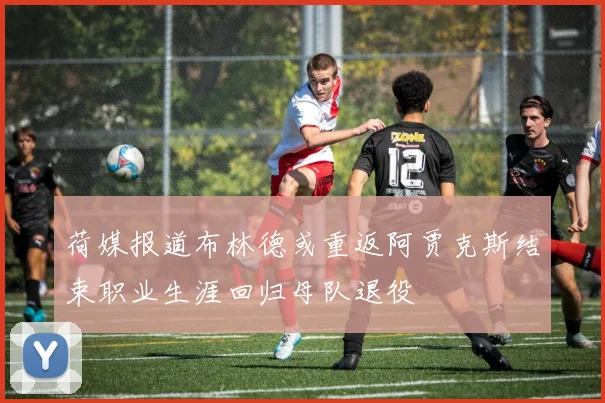 荷媒报道布林德或重返阿贾克斯结束职业生涯回归母队退役
