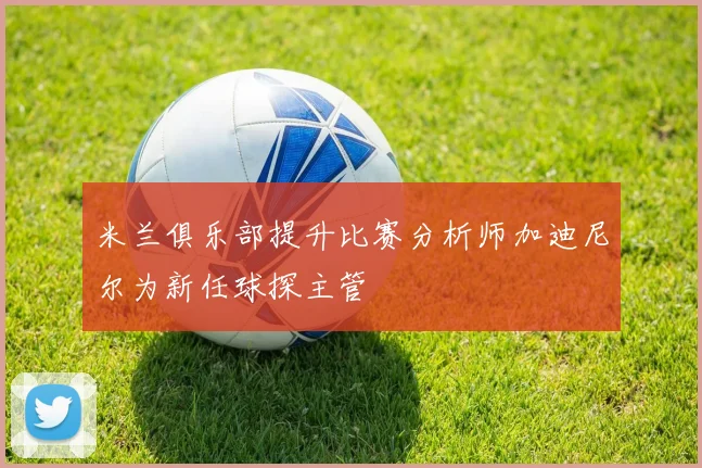 米兰俱乐部提升比赛分析师加迪尼尔为新任球探主管
