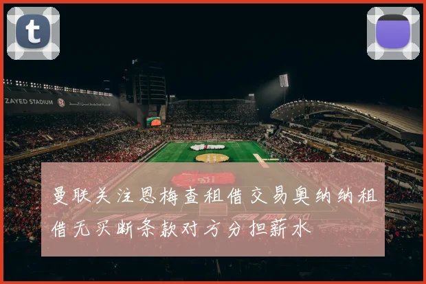 曼联关注恩梅查租借交易奥纳纳租借无买断条款对方分担薪水