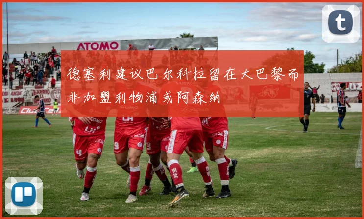 德塞利建议巴尔科拉留在大巴黎而非加盟利物浦或阿森纳