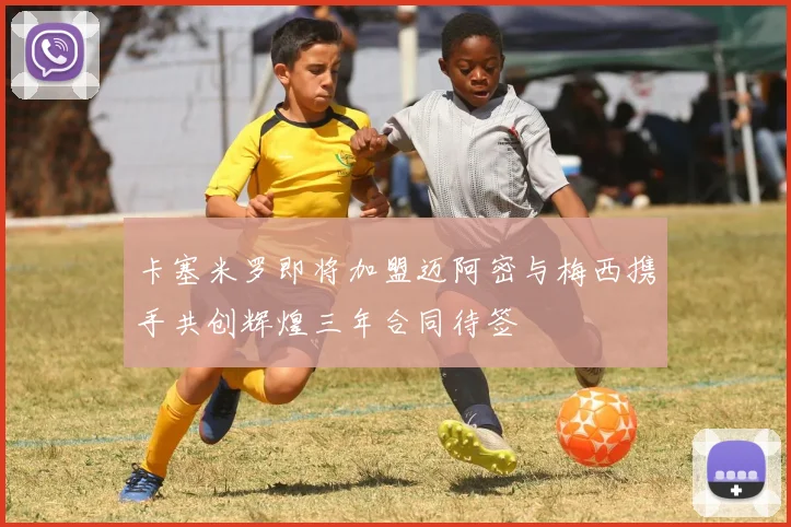 卡塞米罗即将加盟迈阿密与梅西携手共创辉煌三年合同待签