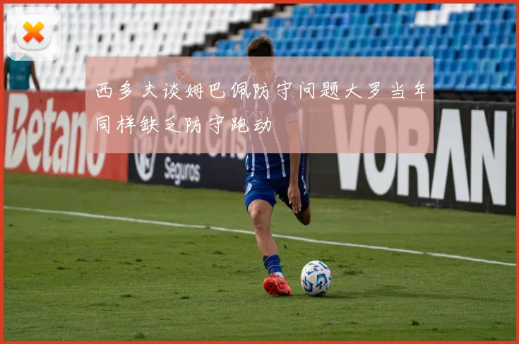西多夫谈姆巴佩防守问题大罗当年同样缺乏防守跑动