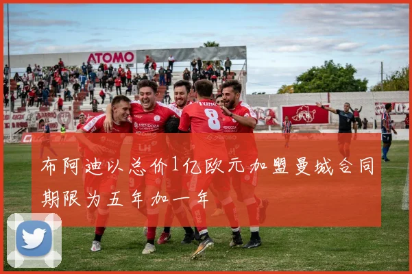 布阿迪以总价1亿欧元加盟曼城合同期限为五年加一年