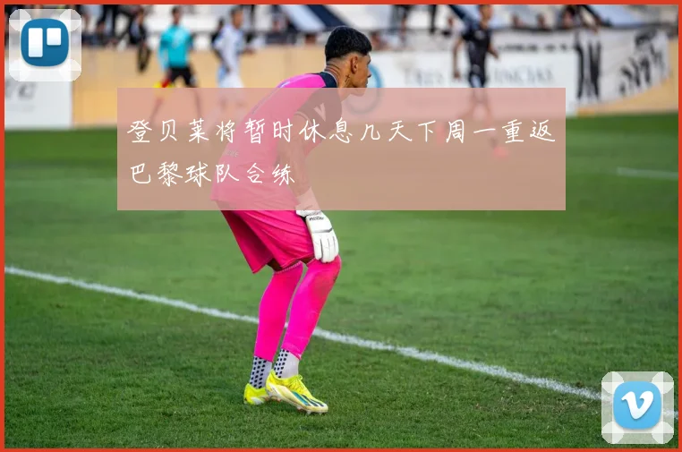 登贝莱将暂时休息几天下周一重返巴黎球队合练